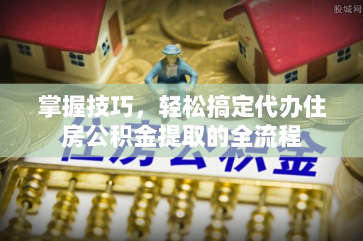 苏尼特右旗掌握技巧，轻松搞定代办住房公积金提取的全流程