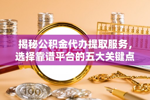 苏尼特右旗揭秘公积金代办提取服务，选择靠谱平台的五大关键点