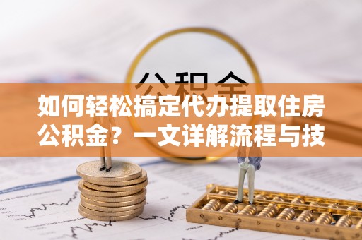 苏尼特右旗如何轻松搞定代办提取住房公积金？一文详解流程与技巧