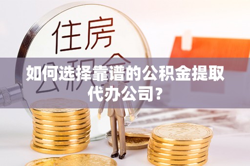 苏尼特右旗如何选择靠谱的公积金提取代办公司？