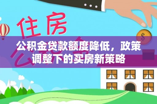 苏尼特右旗公积金贷款额度降低，政策调整下的买房新策略