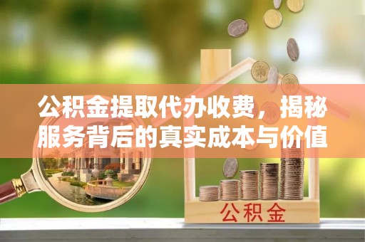 苏尼特右旗公积金提取代办收费，揭秘服务背后的真实成本与价值
