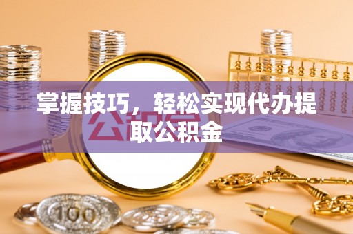 苏尼特右旗掌握技巧，轻松实现代办提取公积金