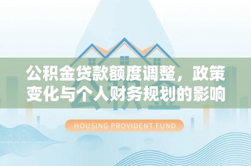 苏尼特右旗公积金贷款额度调整，政策变化与个人财务规划的影响分析