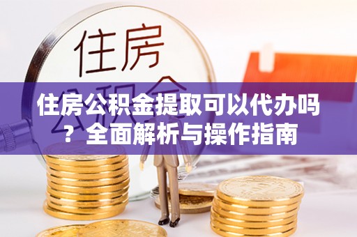 苏尼特右旗住房公积金提取可以代办吗？全面解析与操作指南