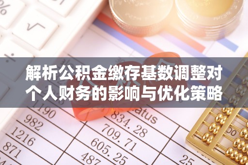 苏尼特右旗解析公积金缴存基数调整对个人财务的影响与优化策略
