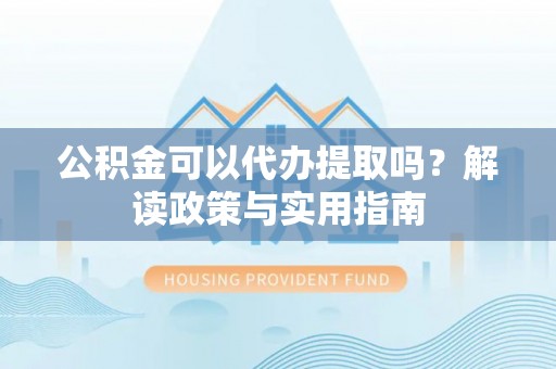 苏尼特右旗公积金可以代办提取吗？解读政策与实用指南