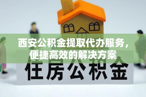 苏尼特右旗西安公积金提取代办服务，便捷高效的解决方案