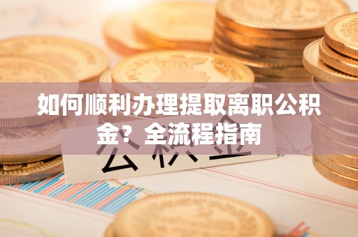 苏尼特右旗如何顺利办理提取离职公积金？全流程指南