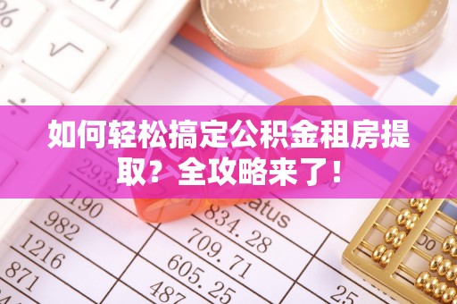 苏尼特右旗如何轻松搞定公积金租房提取？全攻略来了！