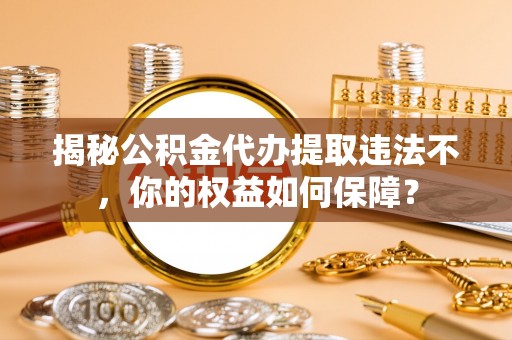 苏尼特右旗揭秘公积金代办提取违法不，你的权益如何保障？